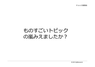 © 2015 @ibmamnt
ものすごいトピック
の嵐みえましたか？
 