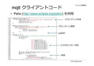 © 2015 @ibmamnt
mqtt クライアントコード
• Paho (http://www.eclipse.org/paho/) を利⽤
クライアント作成
ブローカーに接続
publish
スマホセンサー内容
送信
 