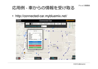 © 2015 @ibmamnt
応⽤例 - ⾞からの情報を受け取る
• http://connected-car.mybluemix.net/
 