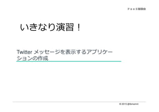 © 2015 @ibmamnt
Twitter メッセージを表示するアプリケー
ションの作成
いきなり演習！
 