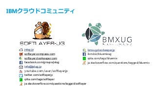 IBMクラウドコミュニティ
jslug.jp
softlayer.connpass.com
softlayer.doorkeeper.com
facebook.com/groups/jslug
info@jslug.jp
youtube.com/user/softlayerjp
twitter.com/softlayerjp
qiita.com/tags/softlayer
ja.stackoverflow.com/questions/tagged/softlayer
bmxug.doorkeeper.jp
ibm.biz/bluemixug
qiita.com/tags/bluemix
ja.stackoverflow.com/questions/tagged/bluemix
 