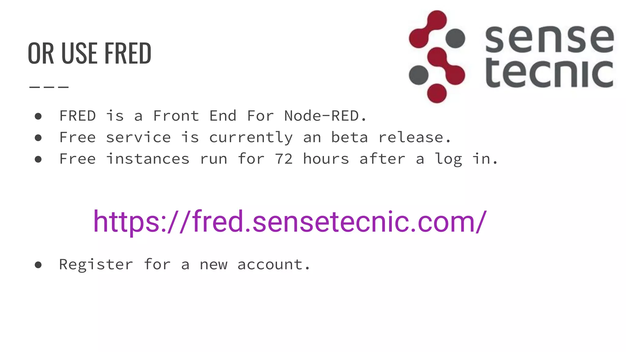 OR USE FRED
● FRED is a Front End For Node-RED.
● Free service is currently an beta release.
● Free instances run for 72 hours after a log in.
● Register for a new account.
https://fred.sensetecnic.com/
 