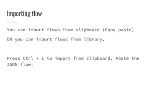 Importing flow
You can import flows from clipboard (Copy paste)
OR you can import flows from library.
Press Ctrl + I to import from clipboard. Paste the
JSON flow.
 