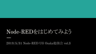Node-REDをはじめてみよう
2019/5/31 Node-RED UG Osaka勉強会 vol.3
 