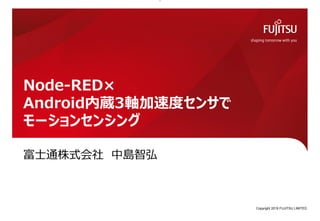 富士通株式会社 中島智弘
Node-RED×
Android内蔵3軸加速度センサで
モーションセンシング
Copyright 2019 FUJITSU LIMITED0
 