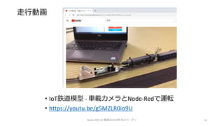 走行動画
Node-RED UG 勉強会2019年末LTパーティ 18
• IoT鉄道模型 - 車載カメラとNode-Redで運転
• https://youtu.be/g5MZLR0io9U
 