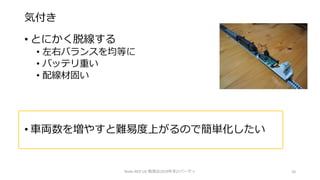 気付き
• とにかく脱線する
• 左右バランスを均等に
• バッテリ重い
• 配線材固い
• 車両数を増やすと難易度上がるので簡単化したい
Node-RED UG 勉強会2019年末LTパーティ 20
 
