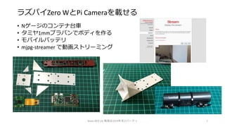 ラズパイZero WとPi Cameraを載せる
• Nゲージのコンテナ台車
• タミヤ1mmプラバンでボディを作る
• モバイルバッテリ
• mjpg-streamer で動画ストリーミング
Node-RED UG 勉強会2019年末LTパーティ 7
 