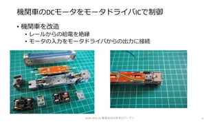 機関車のDCモータをモータドライバICで制御
• 機関車を改造
• レールからの給電を絶縁
• モータの入力をモータドライバからの出力に接続
Node-RED UG 勉強会2019年末LTパーティ 9
 