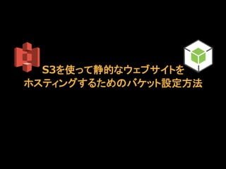 S3を使って静的なウェブサイトを
ホスティングするためのバケット設定方法

 