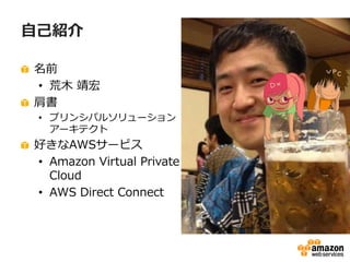 自己紹介
名前
• 荒木 靖宏(twitter: ar1)
肩書
• プリンシパルソリューション
アーキテクト

好きなAWSサービス
• Amazon Virtual Private
Cloud
• AWS Direct Connect

 