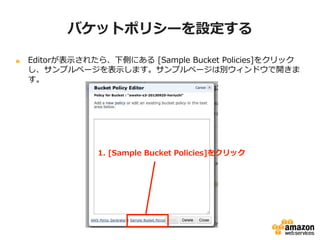 バケットポリシーを設定する
Editorが表示されたら、下側にある [Sample Bucket Policies]をクリックし、
サンプルページを表示します。サンプルページは別ウィンドウで開きます。

1. [Sample Bucket Policies]をクリック

 