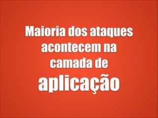 Maioria dos ataques
acontecem na
camada de
aplicação
 