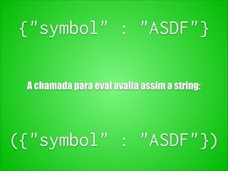 {"symbol" : "ASDF"}
A chamada para eval avalia assim a string:
({"symbol" : "ASDF"})
 