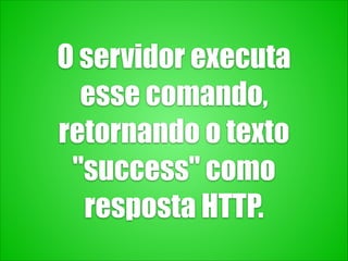 O servidor executa
esse comando,
retornando o texto
"success" como
resposta HTTP.
 