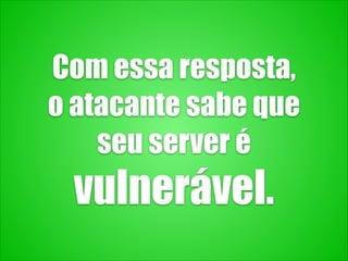 Com essa resposta,
o atacante sabe que
seu server é
vulnerável.
 