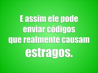 E assim ele pode
enviar códigos
que realmente causam
estragos.
 