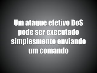 Um ataque efetivo DoS
pode ser executado
simplesmente enviando
um comando
 