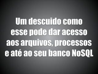 Um descuido como
esse pode dar acesso
aos arquivos, processos
e até ao seu banco NoSQL
 