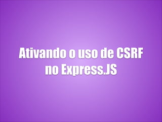 Ativando o uso de CSRF
no Express.JS
 