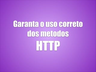 Garanta o uso correto
dos metodos
HTTP
 