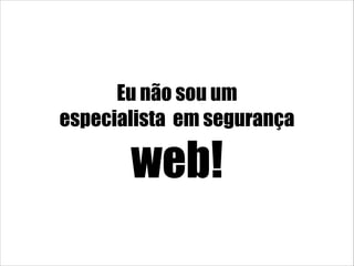 Eu não sou um
especialista em segurança
web!
 