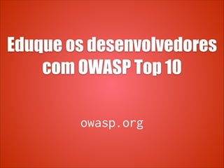 Eduque os desenvolvedores
com OWASP Top 10
owasp.org
 