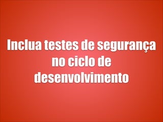 Inclua testes de segurança
no ciclo de
desenvolvimento
 