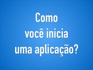 Como
você inicia
uma aplicação?
 