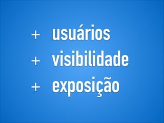 + usuários
+ visibilidade
+ exposição
 