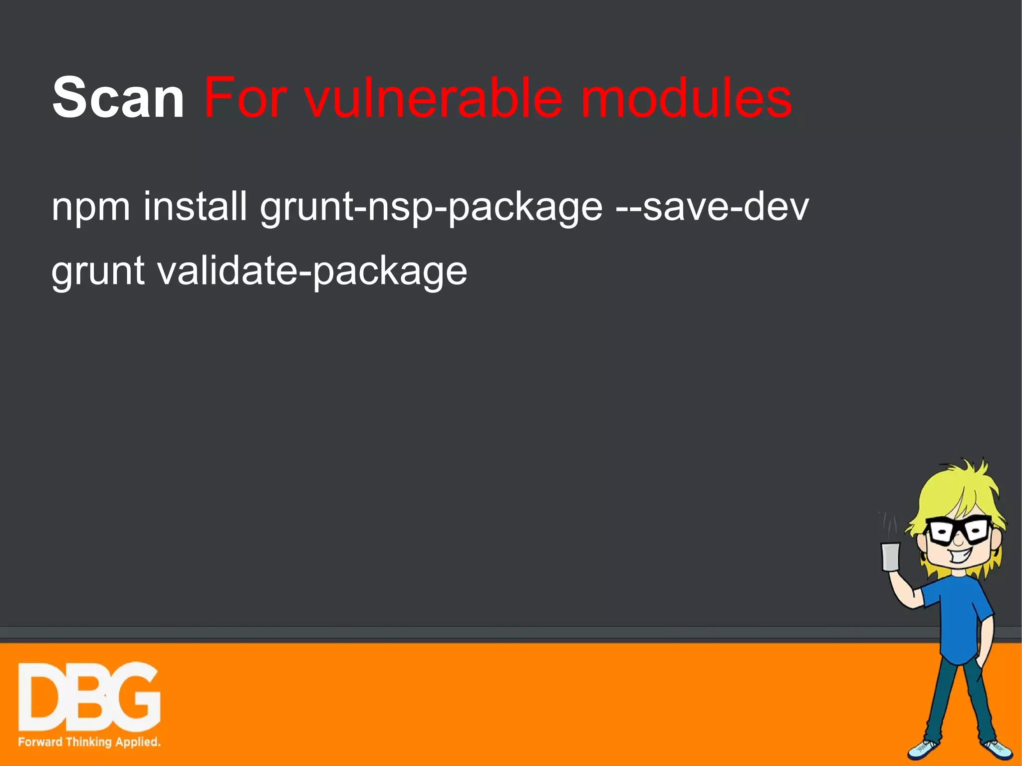 Scan For vulnerable modules 
npm install grunt-nsp-package --save-dev 
grunt validate-package 
 