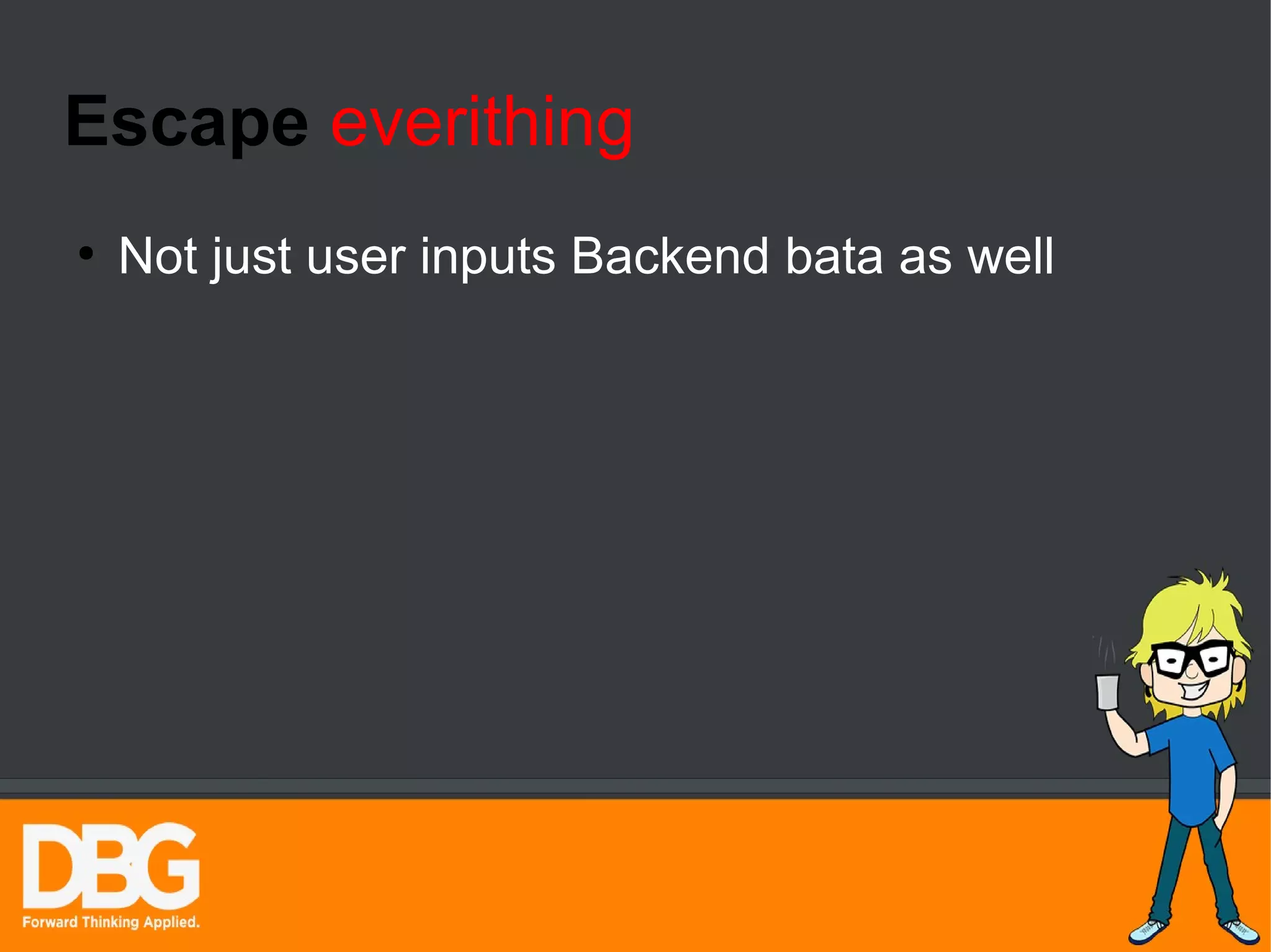 Escape everithing 
● Not just user inputs Backend bata as well 
 