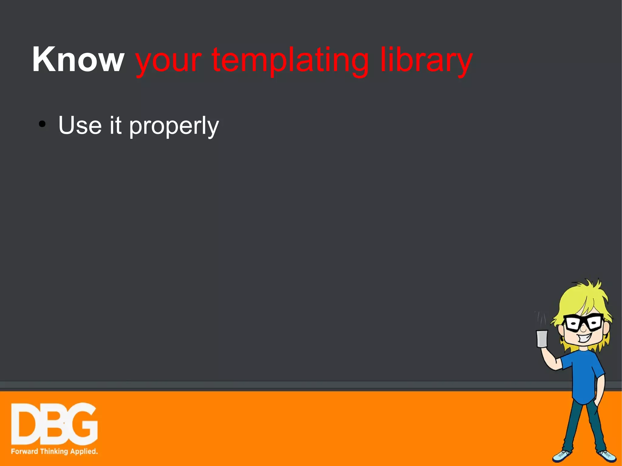 Know your templating library 
● Use it properly 
 