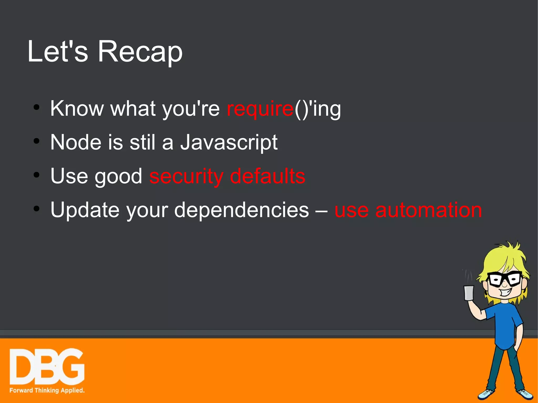Let's Recap 
● Know what you're require()'ing 
● Node is stil a Javascript 
● Use good security defaults 
● Update your dependencies – use automation 
 