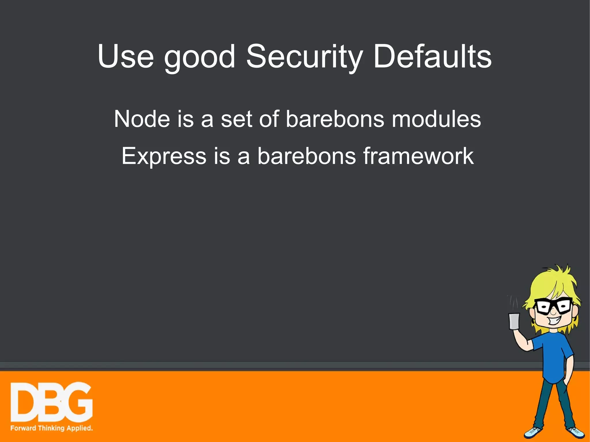 Use good Security Defaults 
Node is a set of barebons modules 
Express is a barebons framework 
 