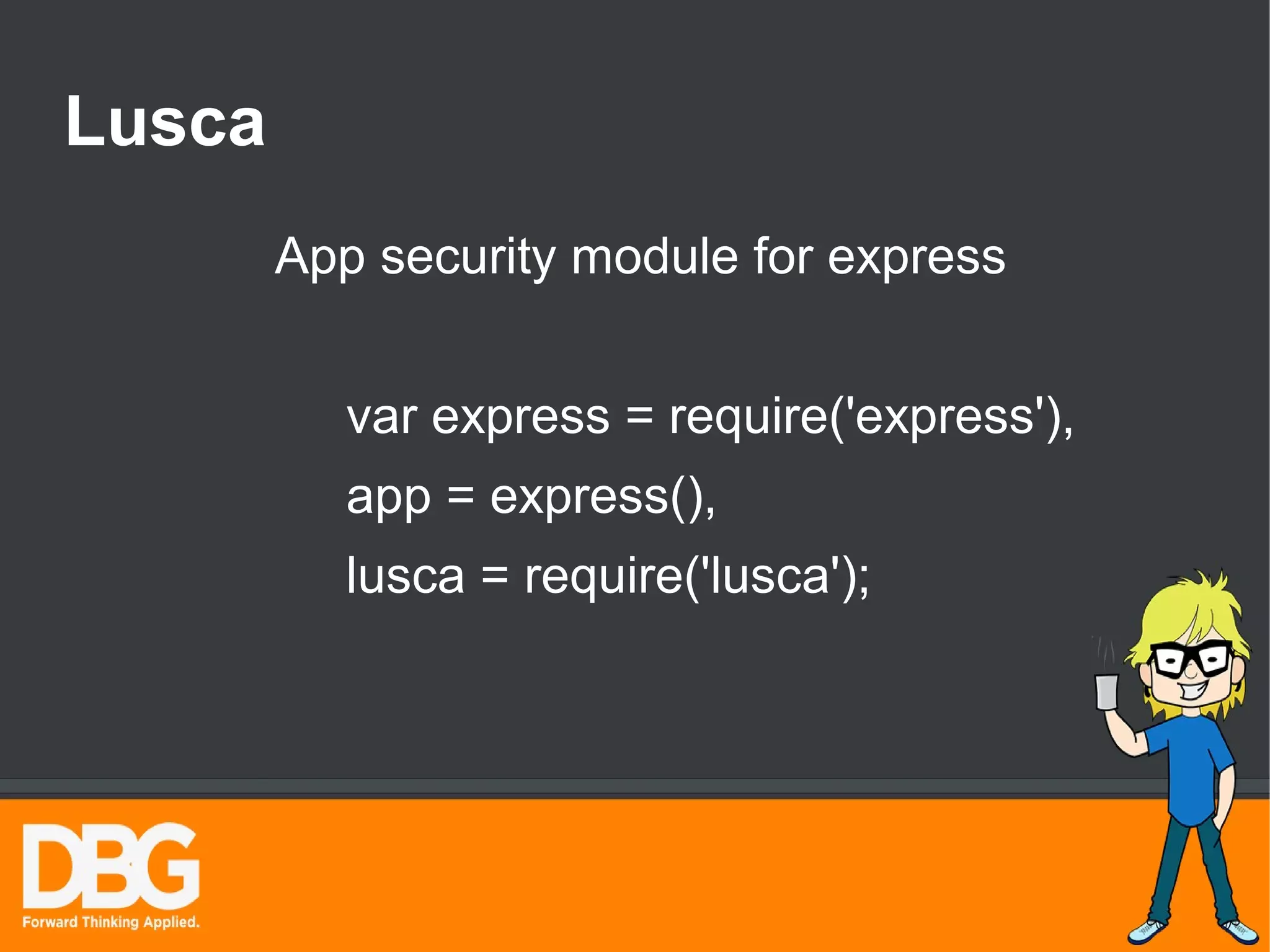Lusca 
App security module for express 
var express = require('express'), 
app = express(), 
lusca = require('lusca'); 
 