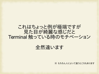 これはちょっと例が極端ですが
見た目が綺麗な感じだと
Terminal 触っている時のモチベーション
全然違います
※ もちろん人によって違うところもあります
 