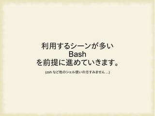 利用するシーンが多い
Bash
を前提に進めていきます。
(zsh など他のシェル使いの方すみません ...)
 