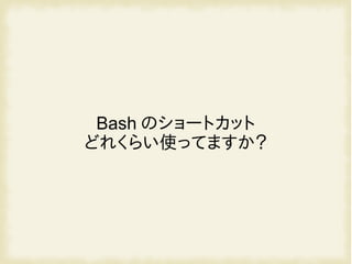 Bash のショートカット
どれくらい使ってますか？
 