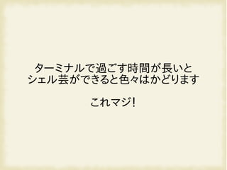 ターミナルで過ごす時間が長いと
シェル芸ができると色々はかどります
これマジ！
 