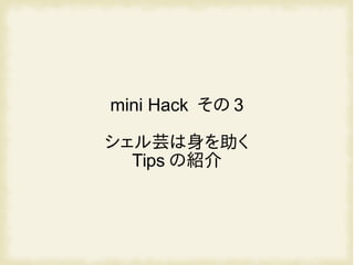 mini Hack その 3
シェル芸は身を助く
Tips の紹介
 