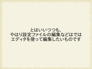 とはいいつつも、
やはり設定ファイルの編集などはでは
エディタを使って編集したいものです
 