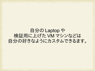 自分の Laptop や
検証用に上げた VM マシンなどは
自分の好きなようにカスタムできるます。
 