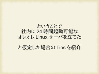 ということで
社内に 24 時間起動可能な
オレオレ Linux サーバを立てた
と仮定した場合の Tips を紹介
 