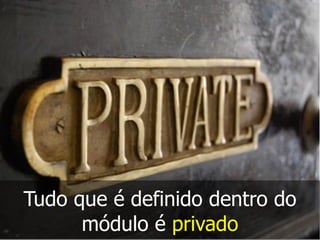 Tudo que é definido dentro do
módulo é privado
 