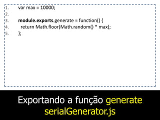 Exportando a função generate
serialGenerator.js
1. var	
  max	
  =	
  10000;	
  
2. 	
  	
  	
  
3. module.exports.generate	
  =	
  function()	
  {	
  
4. 	
  	
  return	
  Math.floor(Math.random()	
  *	
  max);	
  
5. };	
  
 