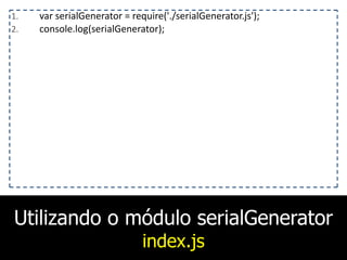 Utilizando o módulo serialGenerator
index.js
1. var	
  serialGenerator	
  =	
  require('./serialGenerator.js');	
  
2. console.log(serialGenerator);
 