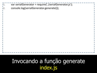 Invocando a função generate
index.js
1. var	
  serialGenerator	
  =	
  require('./serialGenerator.js');	
  
2. console.log(serialGenerator.generate());
 