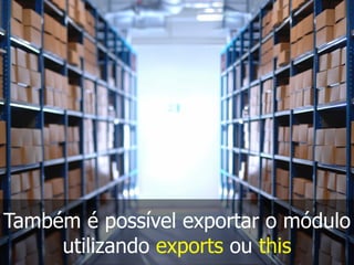 Também é possível exportar o módulo
utilizando exports ou this
 