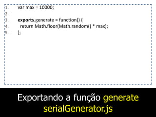 Exportando a função generate
serialGenerator.js
1. var	
  max	
  =	
  10000;	
  
2. 	
  	
  	
  
3. exports.generate	
  =	
  function()	
  {	
  
4. 	
  	
  return	
  Math.floor(Math.random()	
  *	
  max);	
  
5. };	
  
 
